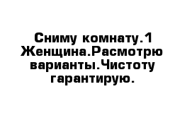 Сниму комнату.1 Женщина.Расмотрю варианты.Чистоту гарантирую. 